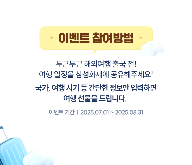두근두근 해외여행 출국 전! 여행 일정을 삼성화재에 공유해주세요! 국가, 여행시기 등 간단한 정보만 입력하면 혜택을 드립니다! 이벤트 기간 : '25.07.01-08.04'